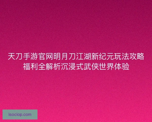 天刀手游官网明月刀江湖新纪元玩法攻略福利全解析沉浸式武侠世界体验