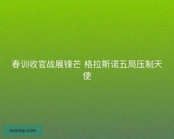 春训收官战展锋芒 格拉斯诺五局压制天使