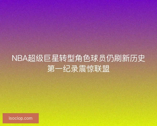 NBA超级巨星转型角色球员仍刷新历史第一纪录震惊联盟