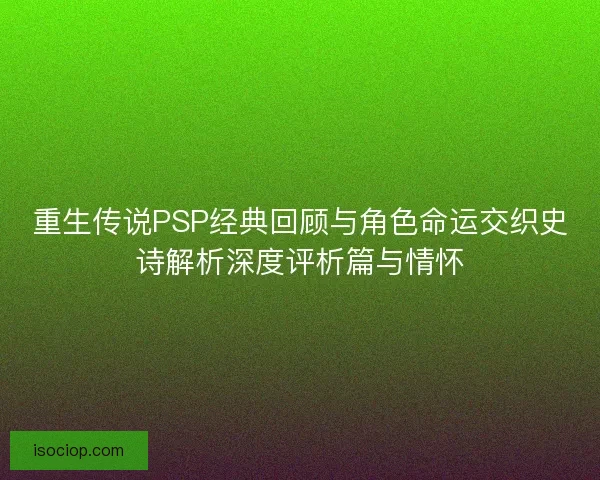 重生传说PSP经典回顾与角色命运交织史诗解析深度评析篇与情怀
